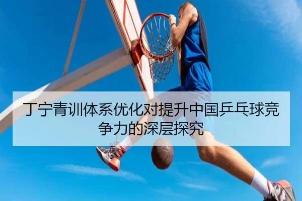 丁宁青训体系优化对提升中国乒乓球竞争力的深层探究