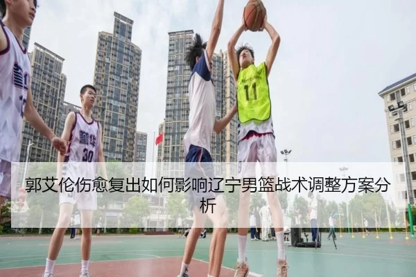 郭艾伦伤愈复出如何影响辽宁男篮战术调整方案分析
