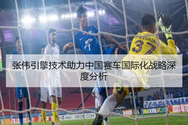 张伟引擎技术助力中国赛车国际化战略深度分析